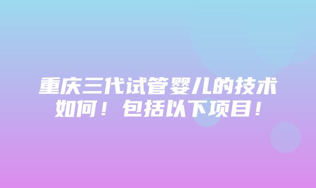 重庆三代试管婴儿的技术如何！包括以下项目！