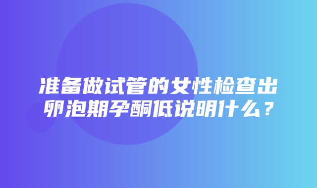 准备做试管的女性检查出卵泡期孕酮低说明什么？