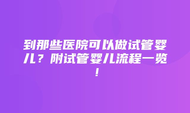 到那些医院可以做试管婴儿？附试管婴儿流程一览！