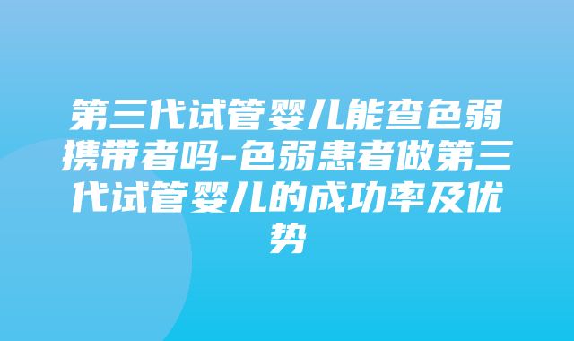 第三代试管婴儿能查色弱携带者吗-色弱患者做第三代试管婴儿的成功率及优势