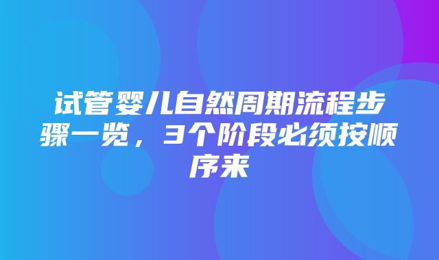 试管婴儿自然周期流程步骤一览，3个阶段必须按顺序来