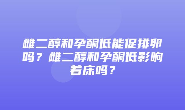 雌二醇和孕酮低能促排卵吗？雌二醇和孕酮低影响着床吗？