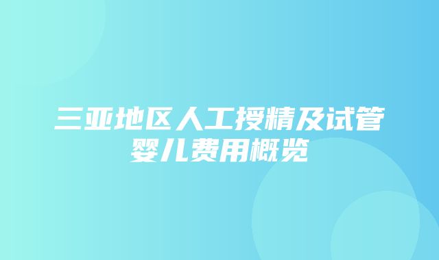 三亚地区人工授精及试管婴儿费用概览