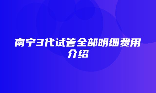 南宁3代试管全部明细费用介绍