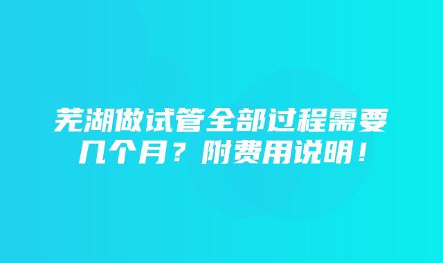 芜湖做试管全部过程需要几个月？附费用说明！