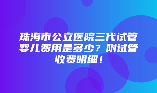 珠海市公立医院三代试管婴儿费用是多少？附试管收费明细！