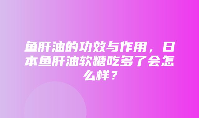 鱼肝油的功效与作用，日本鱼肝油软糖吃多了会怎么样？