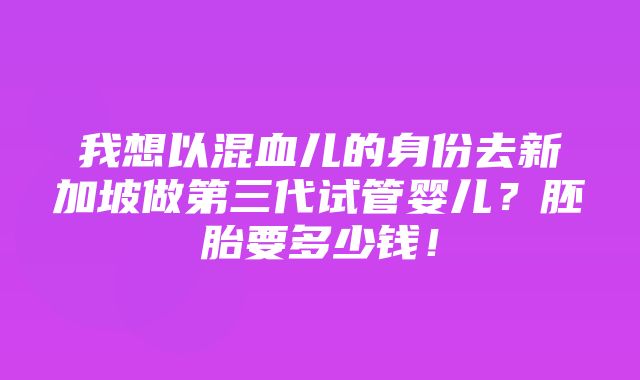 我想以混血儿的身份去新加坡做第三代试管婴儿？胚胎要多少钱！