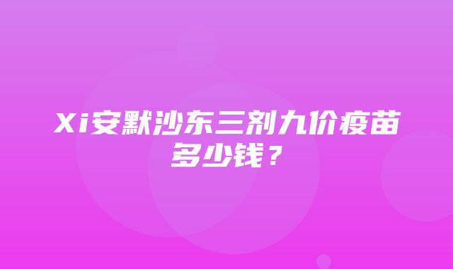 Xi安默沙东三剂九价疫苗多少钱？