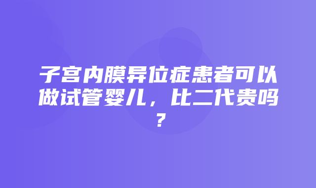 子宫内膜异位症患者可以做试管婴儿，比二代贵吗？