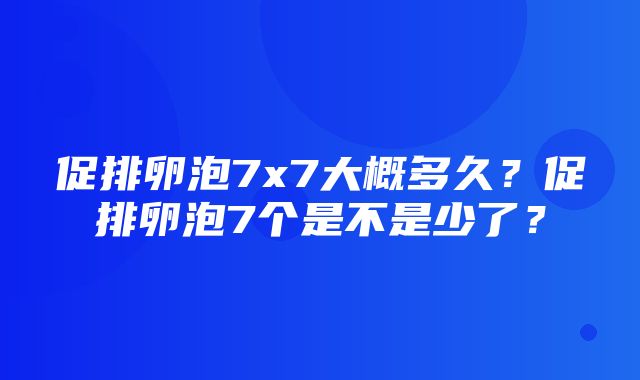 促排卵泡7x7大概多久？促排卵泡7个是不是少了？