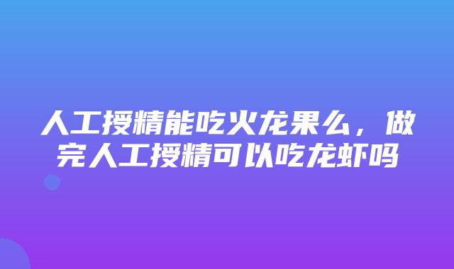 人工授精能吃火龙果么，做完人工授精可以吃龙虾吗