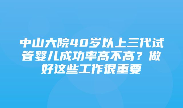 中山六院40岁以上三代试管婴儿成功率高不高？做好这些工作很重要