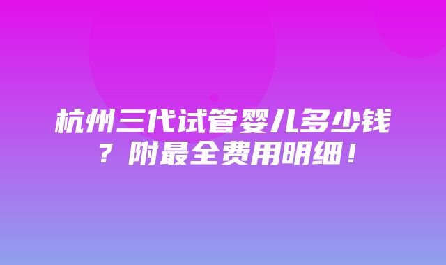 杭州三代试管婴儿多少钱？附最全费用明细！