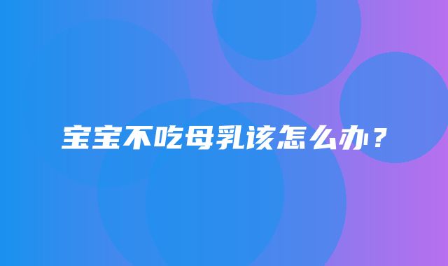 宝宝不吃母乳该怎么办？