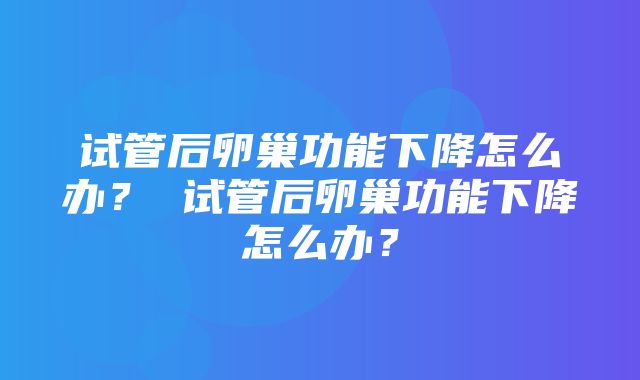 试管后卵巢功能下降怎么办？ 试管后卵巢功能下降怎么办？