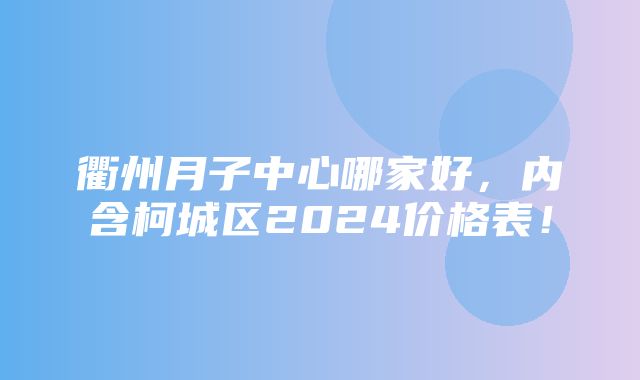 衢州月子中心哪家好，内含柯城区2024价格表！