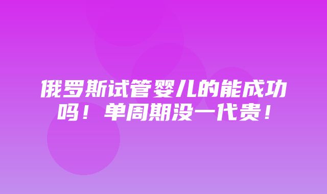 俄罗斯试管婴儿的能成功吗！单周期没一代贵！