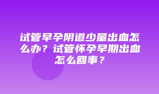 试管早孕阴道少量出血怎么办？试管怀孕早期出血怎么回事？