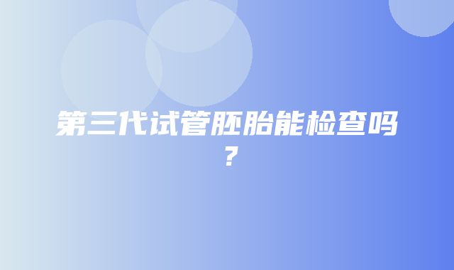 第三代试管胚胎能检查吗？