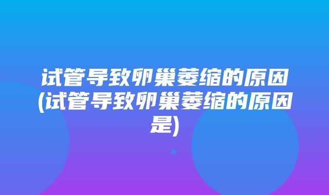 试管导致卵巢萎缩的原因(试管导致卵巢萎缩的原因是)