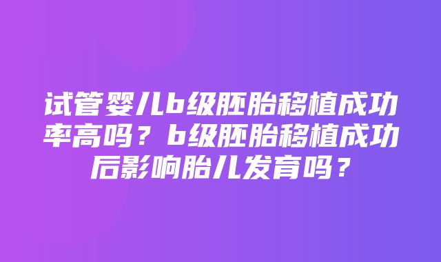 试管婴儿b级胚胎移植成功率高吗？b级胚胎移植成功后影响胎儿发育吗？