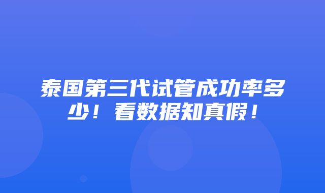 泰国第三代试管成功率多少！看数据知真假！