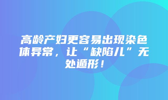 高龄产妇更容易出现染色体异常，让“缺陷儿”无处遁形！