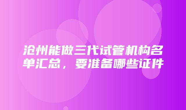 沧州能做三代试管机构名单汇总，要准备哪些证件