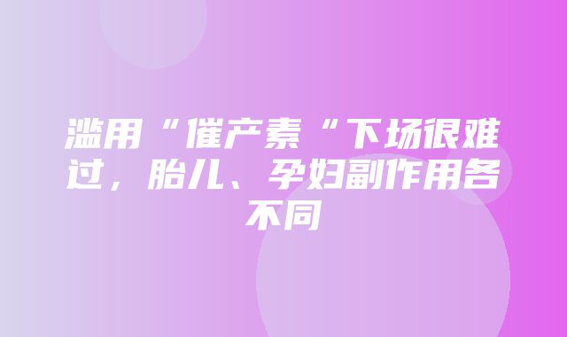 滥用“催产素“下场很难过，胎儿、孕妇副作用各不同