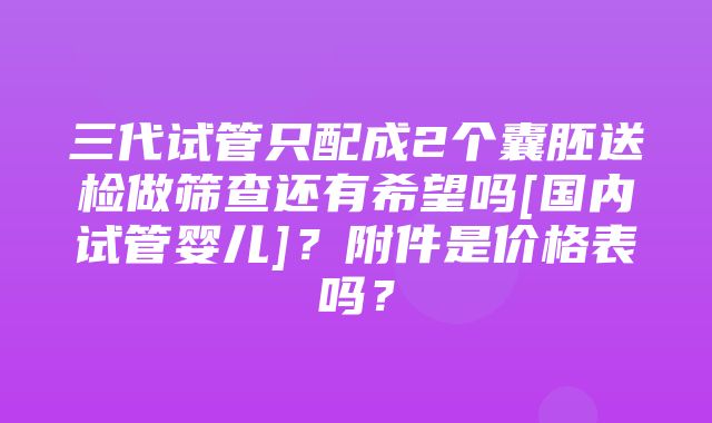 三代试管只配成2个囊胚送检做筛查还有希望吗[国内试管婴儿]？附件是价格表吗？