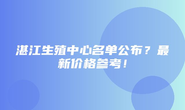 湛江生殖中心名单公布？最新价格参考！