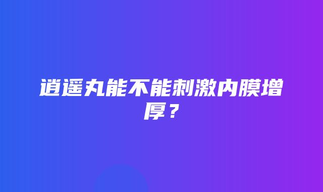 逍遥丸能不能刺激内膜增厚？