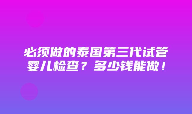 必须做的泰国第三代试管婴儿检查？多少钱能做！