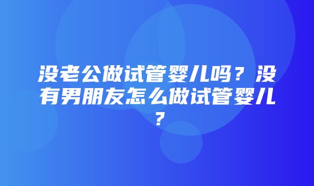 没老公做试管婴儿吗？没有男朋友怎么做试管婴儿？