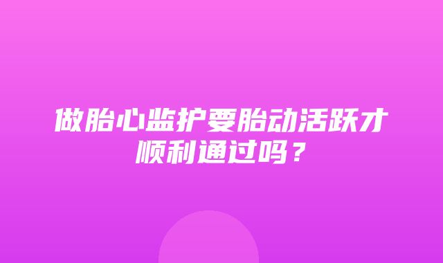 做胎心监护要胎动活跃才顺利通过吗？