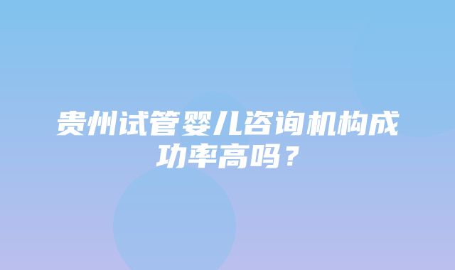 贵州试管婴儿咨询机构成功率高吗？