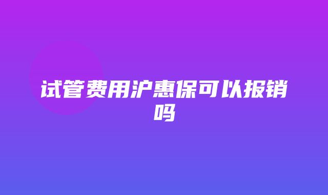 试管费用沪惠保可以报销吗