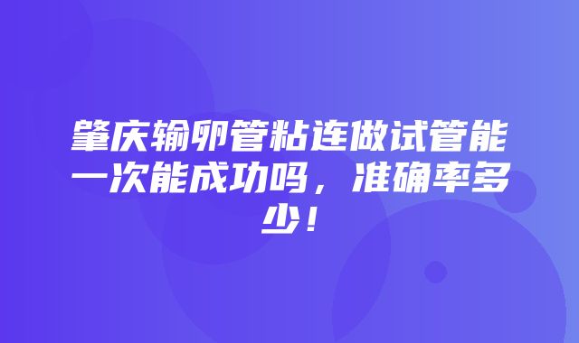 肇庆输卵管粘连做试管能一次能成功吗，准确率多少！