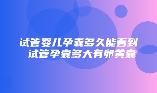 试管婴儿孕囊多久能看到 试管孕囊多大有卵黄囊