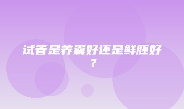 试管是养囊好还是鲜胚好？