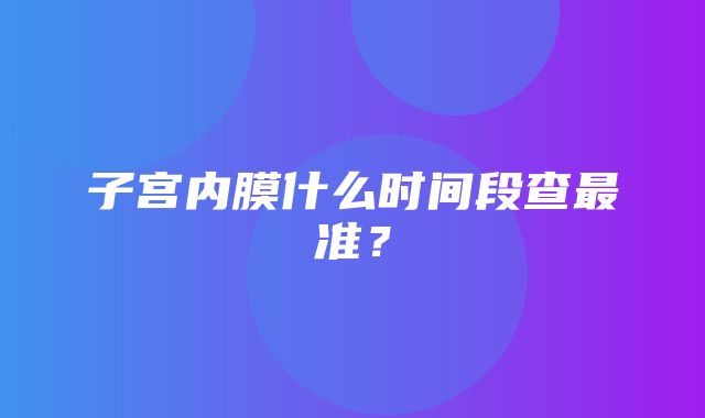 子宫内膜什么时间段查最准？