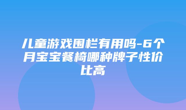 儿童游戏围栏有用吗-6个月宝宝餐椅哪种牌子性价比高