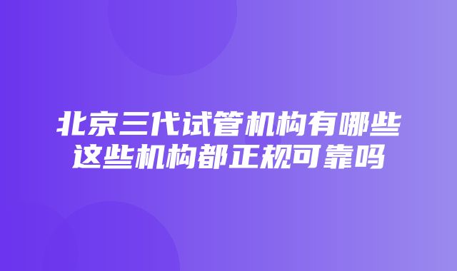 北京三代试管机构有哪些这些机构都正规可靠吗