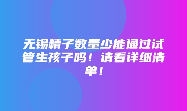 无锡精子数量少能通过试管生孩子吗！请看详细清单！