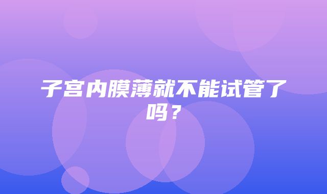 子宫内膜薄就不能试管了吗？