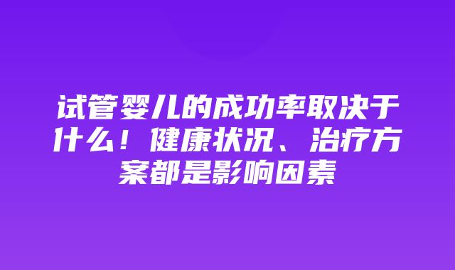 试管婴儿的成功率取决于什么！健康状况、治疗方案都是影响因素