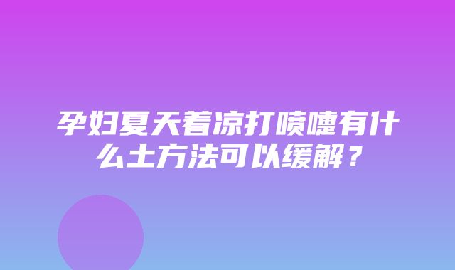 孕妇夏天着凉打喷嚏有什么土方法可以缓解？