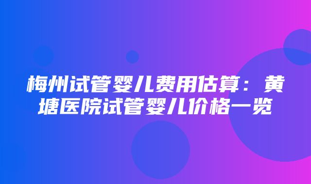 梅州试管婴儿费用估算：黄塘医院试管婴儿价格一览