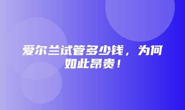 爱尔兰试管多少钱，为何如此昂贵！